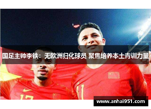 国足主帅李铁:无欧洲归化球员 聚焦培养本土青训力量
