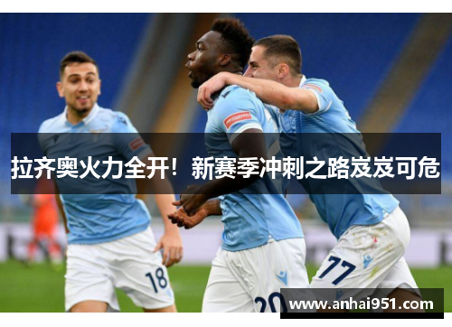 拉齐奥火力全开!新赛季冲刺之路岌岌可危